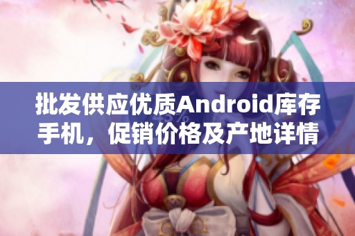 批发供应优质Android库存手机，促销价格及产地详情尽在阿里