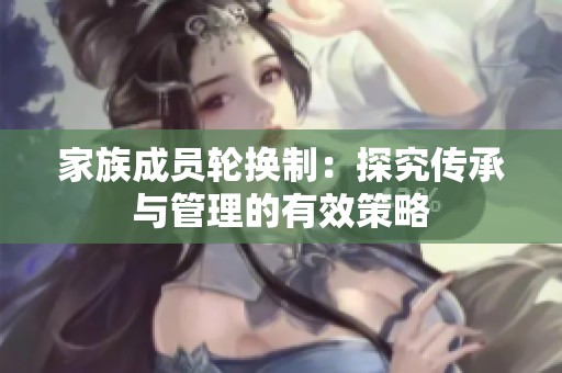 家族成员轮换制：探究传承与管理的有效策略