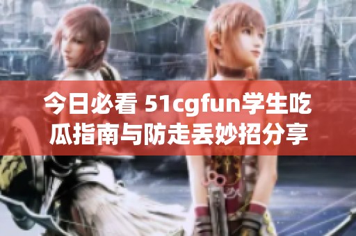 今日必看 51cgfun学生吃瓜指南与防走丢妙招分享