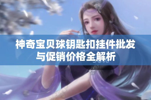 神奇宝贝球钥匙扣挂件批发与促销价格全解析