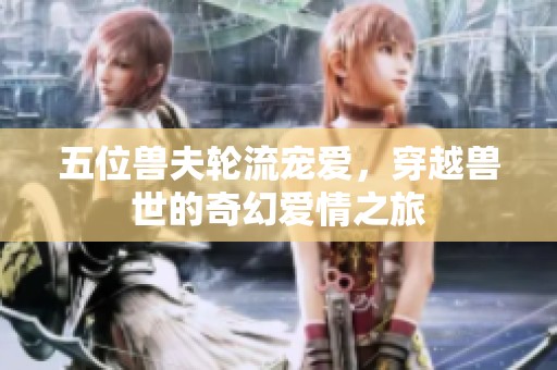 五位兽夫轮流宠爱，穿越兽世的奇幻爱情之旅