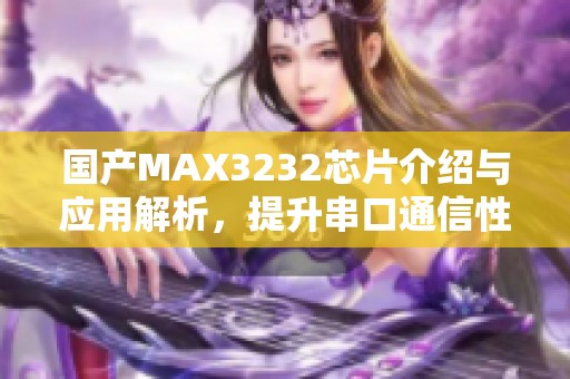 国产MAX3232芯片介绍与应用解析，提升串口通信性能