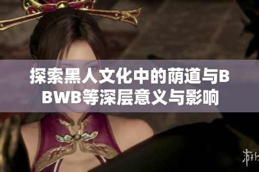 探索黑人文化中的荫道与BBWB等深层意义与影响