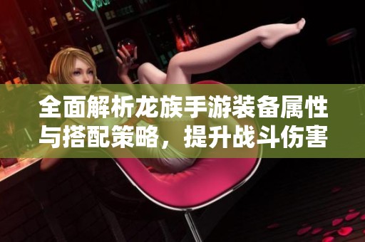 全面解析龙族手游装备属性与搭配策略，提升战斗伤害效果