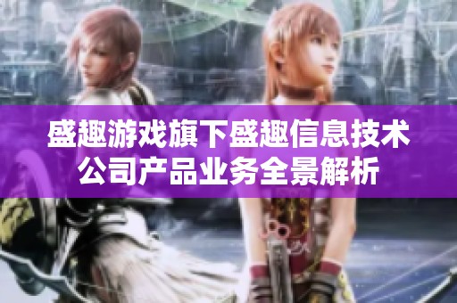 盛趣游戏旗下盛趣信息技术公司产品业务全景解析