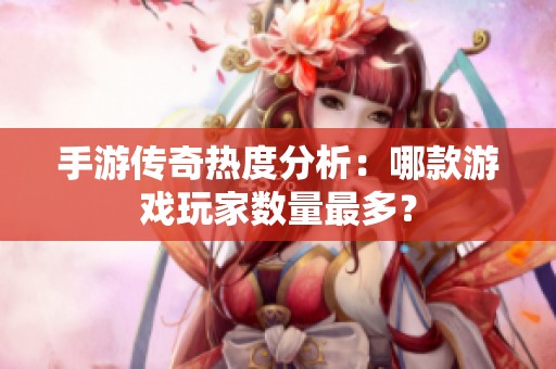 手游传奇热度分析：哪款游戏玩家数量最多？