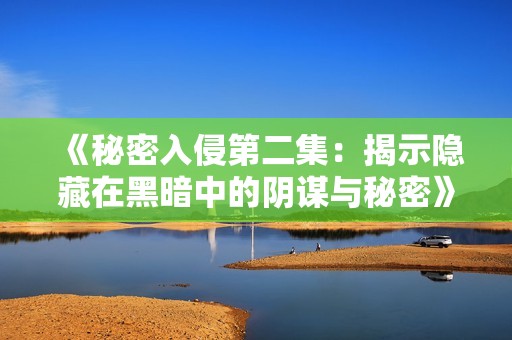 《秘密入侵第二集：揭示隐藏在黑暗中的阴谋与秘密》