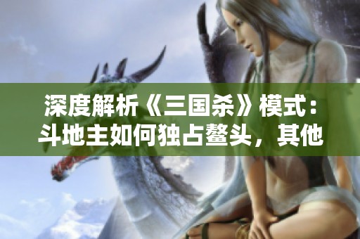深度解析《三国杀》模式：斗地主如何独占鳌头，其他角色沦为配角