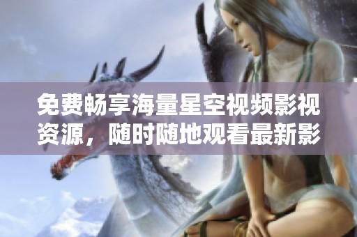 免费畅享海量星空视频影视资源，随时随地观看最新影视作品