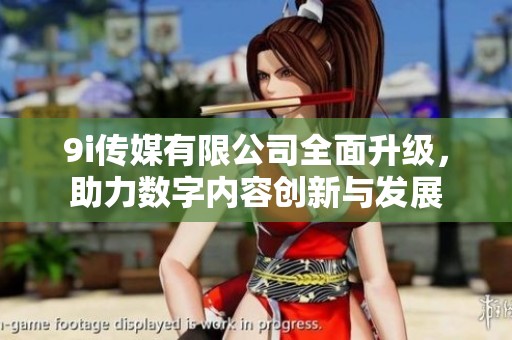 9i传媒有限公司全面升级，助力数字内容创新与发展