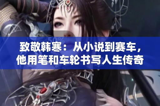 致敬韩寒：从小说到赛车，他用笔和车轮书写人生传奇
