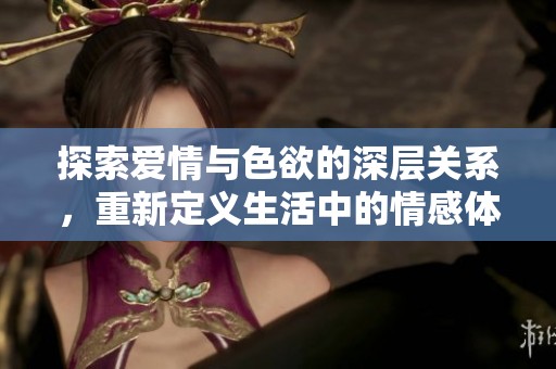 探索爱情与色欲的深层关系，重新定义生活中的情感体验