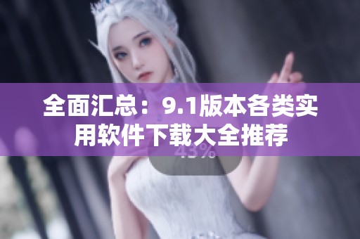 全面汇总：9.1版本各类实用软件下载大全推荐