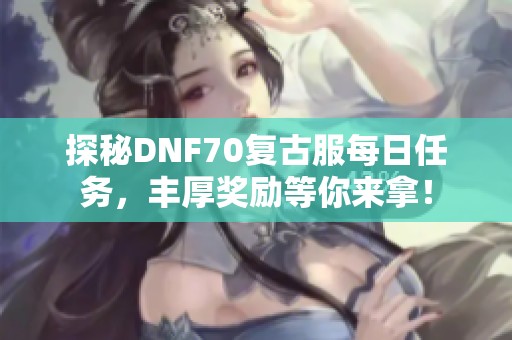 探秘DNF70复古服每日任务，丰厚奖励等你来拿！