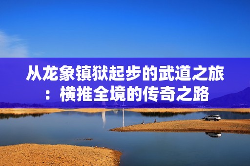 从龙象镇狱起步的武道之旅：横推全境的传奇之路