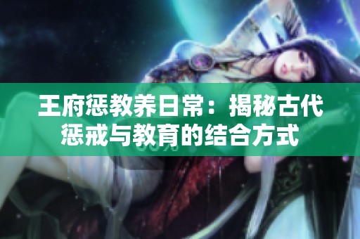 王府惩教养日常：揭秘古代惩戒与教育的结合方式