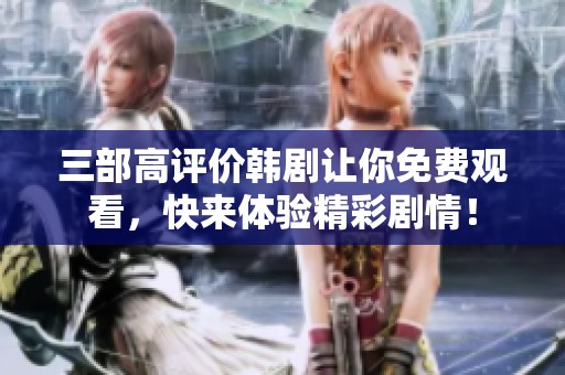三部高评价韩剧让你免费观看，快来体验精彩剧情！