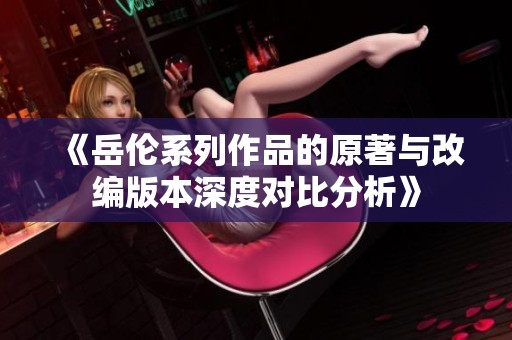 《岳伦系列作品的原著与改编版本深度对比分析》