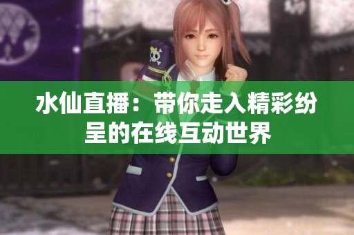 水仙直播：带你走入精彩纷呈的在线互动世界