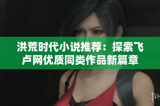 洪荒时代小说推荐：探索飞卢网优质同类作品新篇章