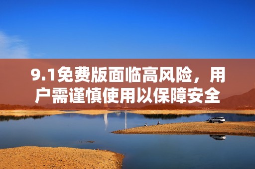 9.1免费版面临高风险，用户需谨慎使用以保障安全