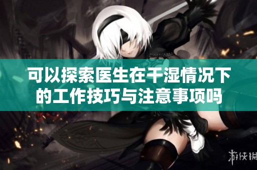可以探索医生在干湿情况下的工作技巧与注意事项吗