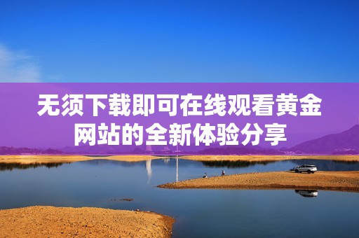 无须下载即可在线观看黄金网站的全新体验分享