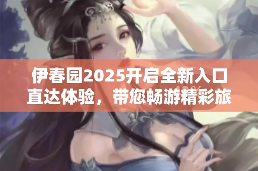 伊春园2025开启全新入口直达体验，带您畅游精彩旅程