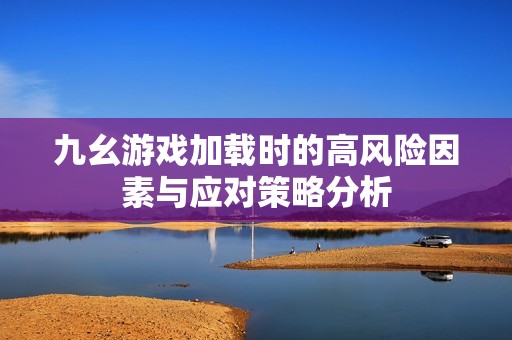 九幺游戏加载时的高风险因素与应对策略分析