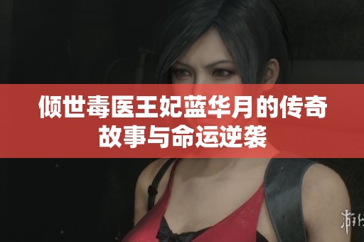 倾世毒医王妃蓝华月的传奇故事与命运逆袭
