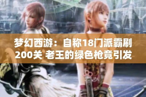 梦幻西游：自称18门派霸刷200关 老王的绿色枪竟引发惊叹！