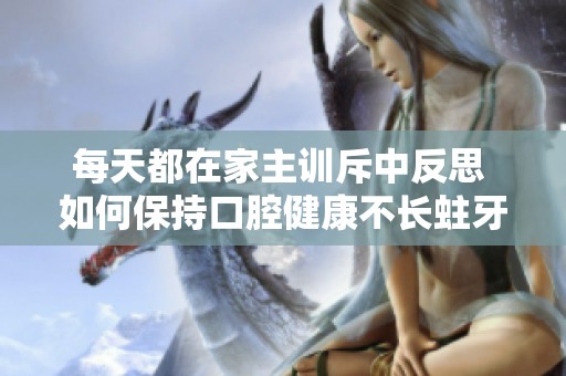 每天都在家主训斥中反思 如何保持口腔健康不长蛀牙