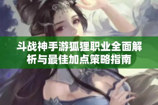 斗战神手游狐狸职业全面解析与最佳加点策略指南