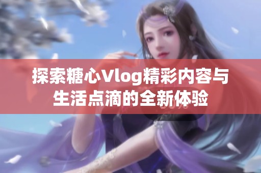 探索糖心Vlog精彩内容与生活点滴的全新体验