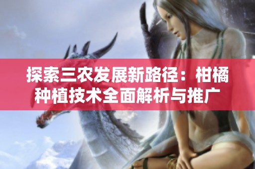 探索三农发展新路径：柑橘种植技术全面解析与推广