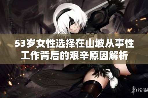 53岁女性选择在山坡从事性工作背后的艰辛原因解析