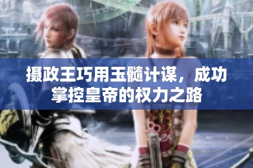 摄政王巧用玉髓计谋，成功掌控皇帝的权力之路