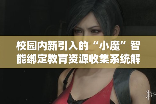 校园内新引入的“小魔”智能绑定教育资源收集系统解析