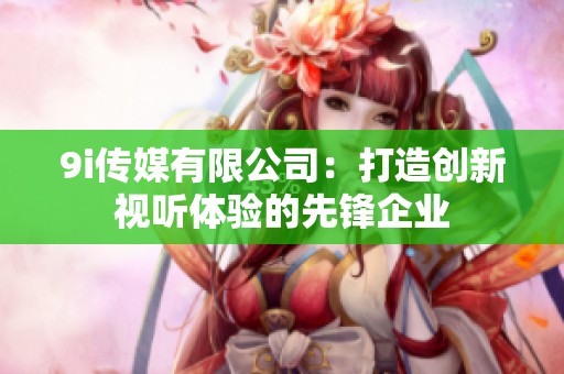 9i传媒有限公司：打造创新视听体验的先锋企业