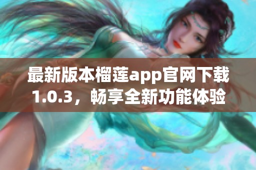 最新版本榴莲app官网下载1.0.3，畅享全新功能体验