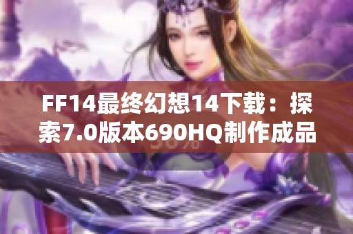 FF14最终幻想14下载：探索7.0版本690HQ制作成品开荒之旅