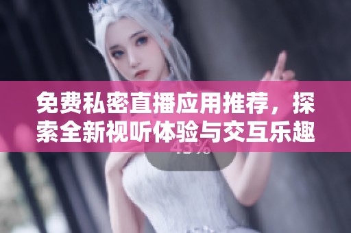 免费私密直播应用推荐，探索全新视听体验与交互乐趣