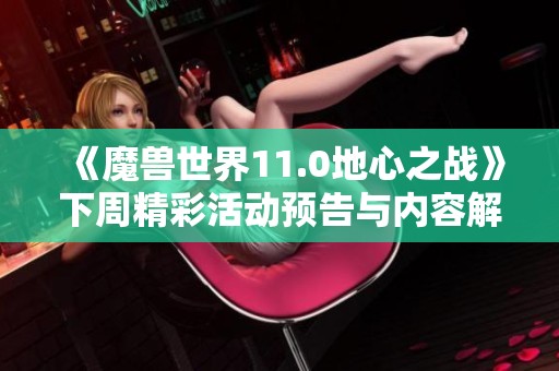 《魔兽世界11.0地心之战》下周精彩活动预告与内容解析