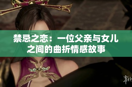 禁忌之恋：一位父亲与女儿之间的曲折情感故事