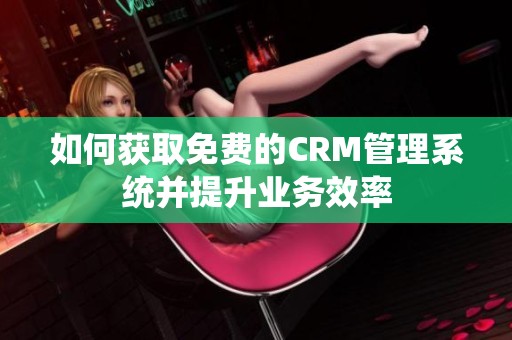 如何获取免费的CRM管理系统并提升业务效率