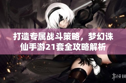 打造专属战斗策略，梦幻诛仙手游21套全攻略解析