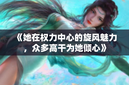 《她在权力中心的旋风魅力，众多高干为她倾心》