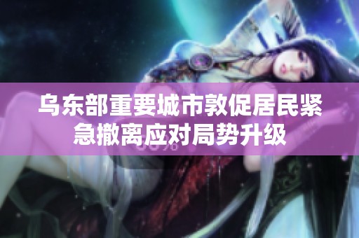 乌东部重要城市敦促居民紧急撤离应对局势升级