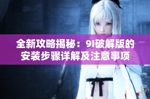 全新攻略揭秘：9I破解版的安装步骤详解及注意事项