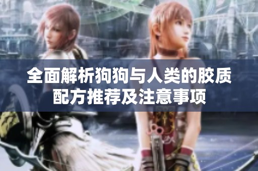 全面解析狗狗与人类的胶质配方推荐及注意事项